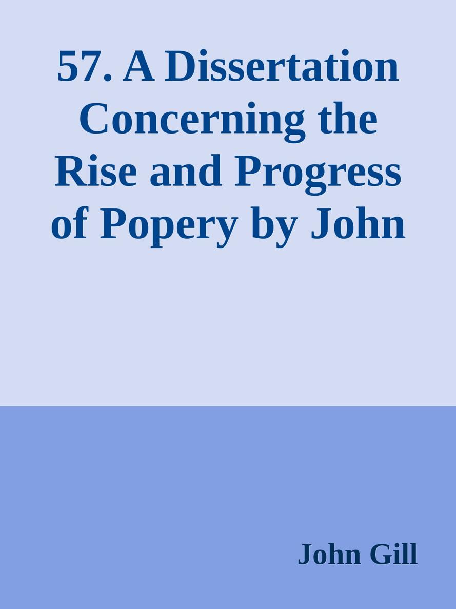 57. A Dissertation Concerning the Rise and Progress of Popery by John Gill